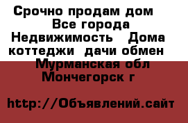 Срочно продам дом  - Все города Недвижимость » Дома, коттеджи, дачи обмен   . Мурманская обл.,Мончегорск г.